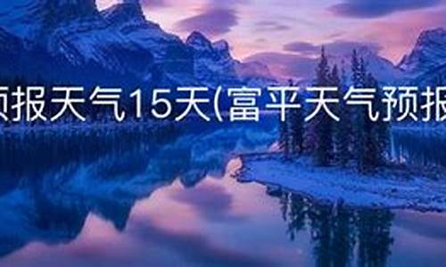 富平县预报15天查询_富平预报天气15天